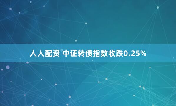 人人配资 中证转债指数收跌0.25%
