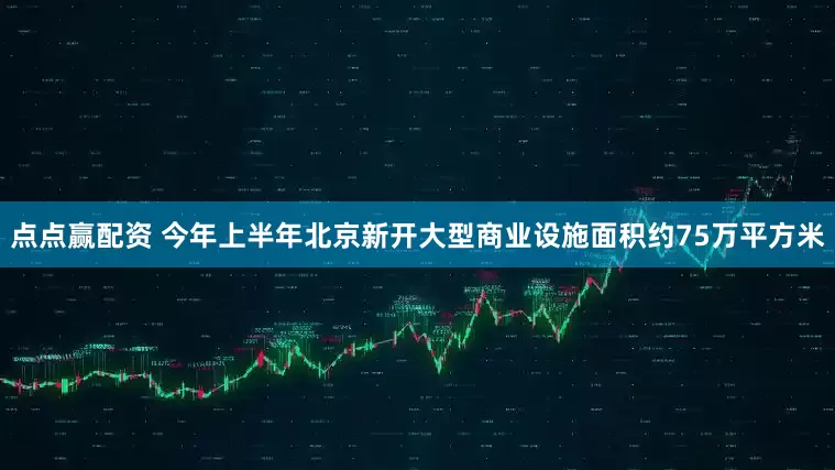 点点赢配资 今年上半年北京新开大型商业设施面积约75万平方米