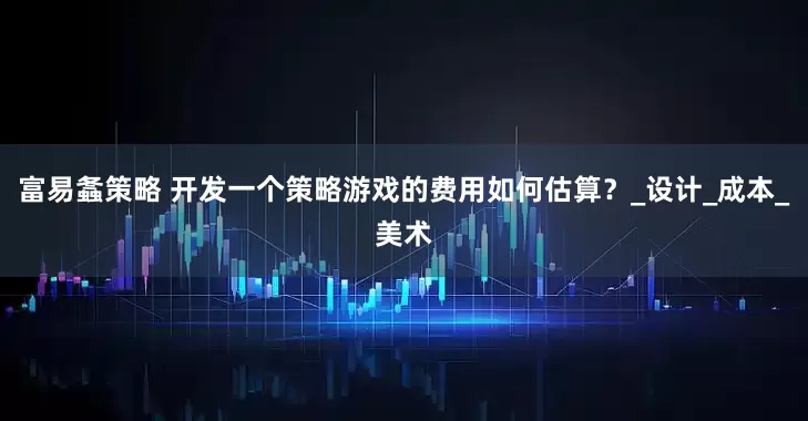 富易螽策略 开发一个策略游戏的费用如何估算？_设计_成本_美术