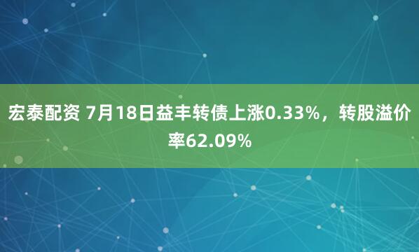 宏泰配资 7月18日益丰转债上涨0.33%，转股溢价率62.09%
