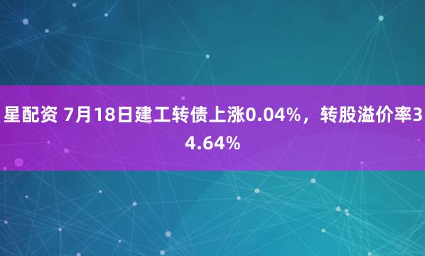 星配资 7月18日建工转债上涨0.04%，转股溢价率34.64%