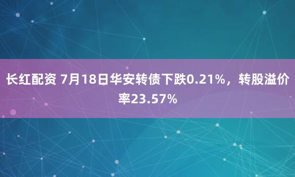 长红配资 7月18日华安转债下跌0.21%，转股溢价率23.57%