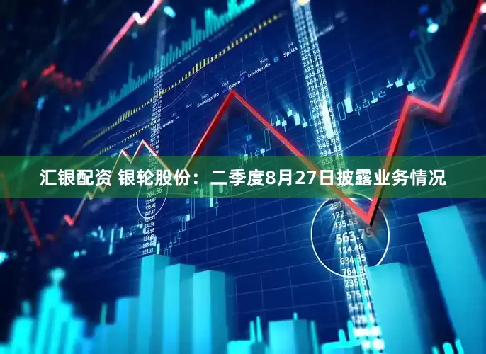 汇银配资 银轮股份：二季度8月27日披露业务情况