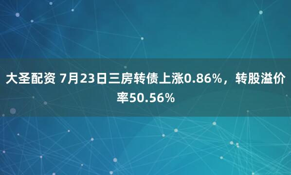 大圣配资 7月23日三房转债上涨0.86%，转股溢价率50.56%