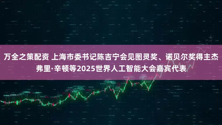 万全之策配资 上海市委书记陈吉宁会见图灵奖、诺贝尔奖得主杰弗里·辛顿等2025世界人工智能大会嘉宾代表