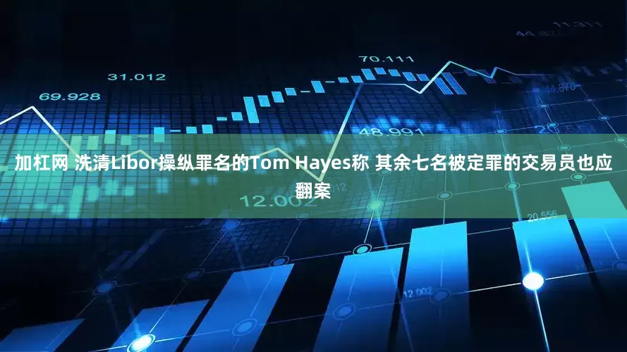 加杠网 洗清Libor操纵罪名的Tom Hayes称 其余七名被定罪的交易员也应翻案