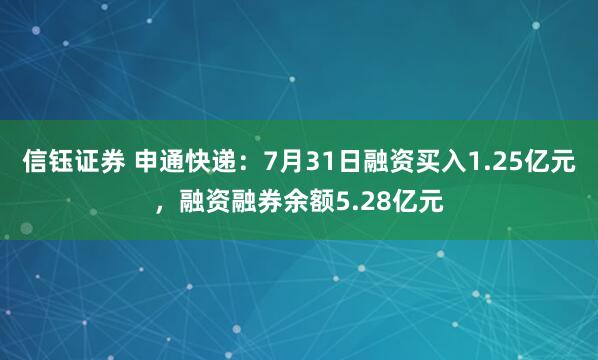 信钰证券 申通快递：7月31日融资买入1.25亿元，融资融券余额5.28亿元