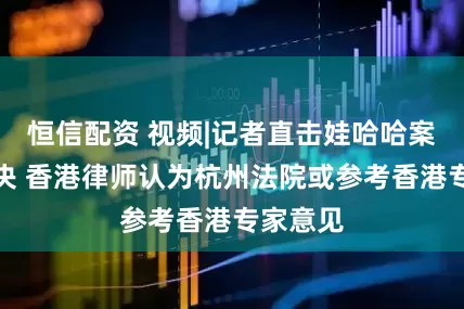 恒信配资 视频|记者直击娃哈哈案香港判决 香港律师认为杭州法院或参考香港专家意见