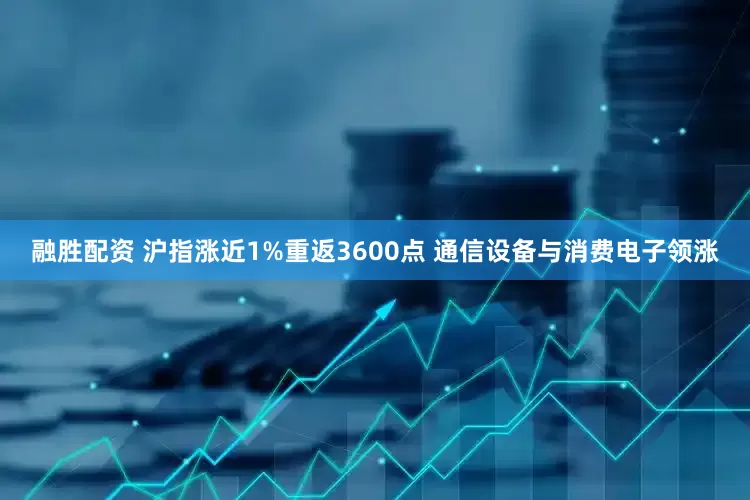 融胜配资 沪指涨近1%重返3600点 通信设备与消费电子领涨