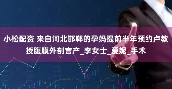 小松配资 来自河北邯郸的孕妈提前半年预约卢教授腹膜外剖宫产_李女士_爱妮_手术
