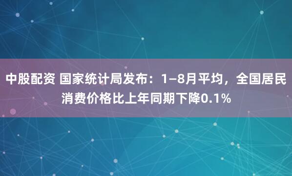中股配资 国家统计局发布：1—8月平均，全国居民消费价格比上年同期下降0.1%