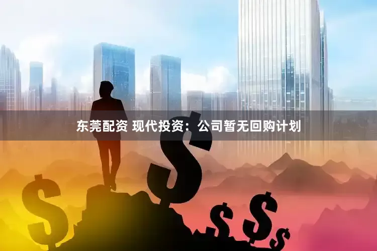 东莞配资 现代投资：公司暂无回购计划