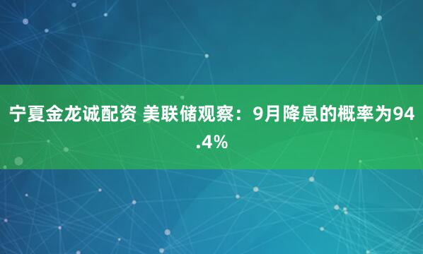 宁夏金龙诚配资 美联储观察：9月降息的概率为94.4%