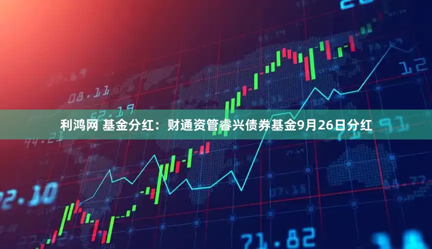 利鸿网 基金分红：财通资管睿兴债券基金9月26日分红
