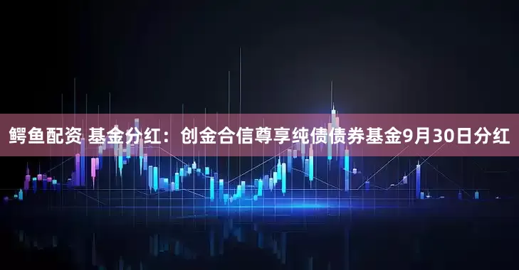 鳄鱼配资 基金分红：创金合信尊享纯债债券基金9月30日分红