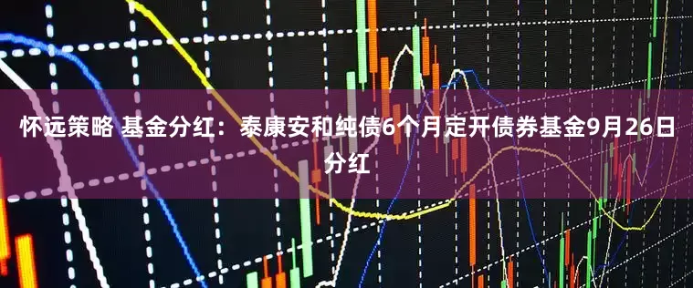 怀远策略 基金分红：泰康安和纯债6个月定开债券基金9月26日分红