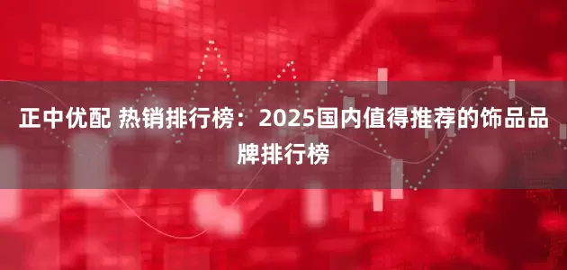 正中优配 热销排行榜：2025国内值得推荐的饰品品牌排行榜