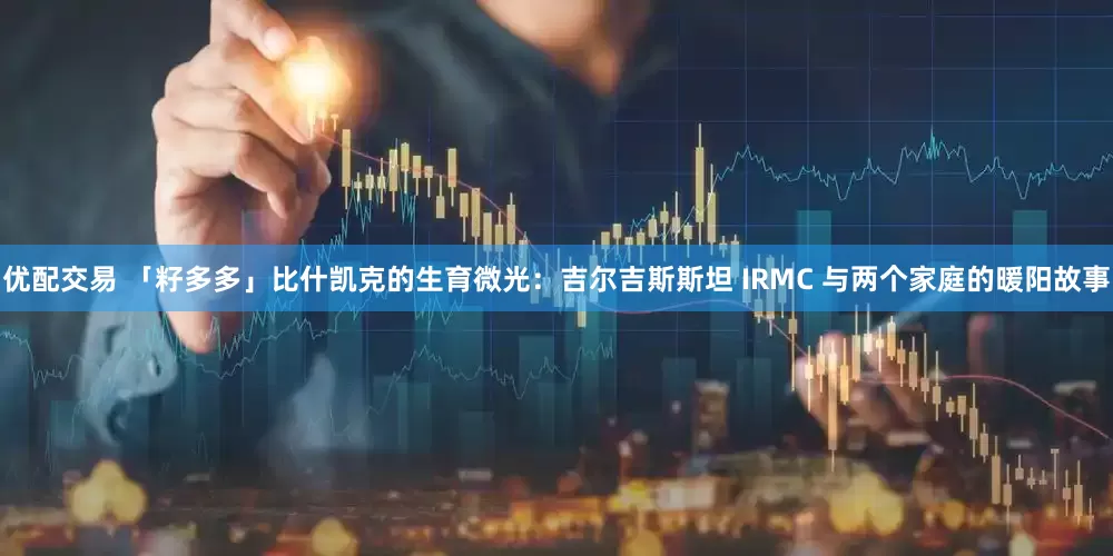 优配交易 「籽多多」比什凯克的生育微光：吉尔吉斯斯坦 IRMC 与两个家庭的暖阳故事