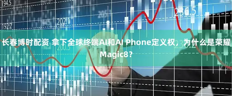 长春博时配资 拿下全球终端AI和AI Phone定义权，为什么是荣耀Magic8？