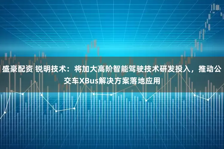 盛豪配资 锐明技术：将加大高阶智能驾驶技术研发投入，推动公交车XBus解决方案落地应用