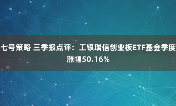 七号策略 三季报点评：工银瑞信创业板ETF基金季度涨幅50.16%