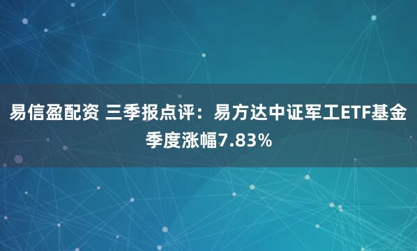 易信盈配资 三季报点评：易方达中证军工ETF基金季度涨幅7.83%
