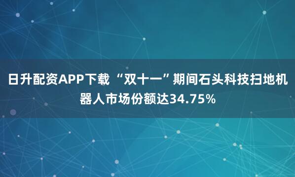 日升配资APP下载 “双十一”期间石头科技扫地机器人市场份额达34.75%