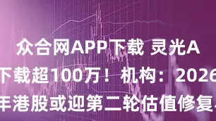 众合网APP下载 灵光App仅4天下载超100万！机构：2026年港股或迎第二轮估值修复与业绩复苏行情