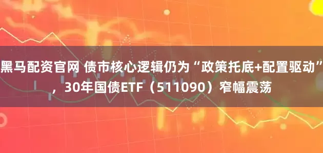 黑马配资官网 债市核心逻辑仍为“政策托底+配置驱动”，30年国债ETF（511090）窄幅震荡