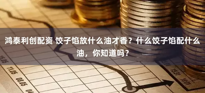 鸿泰利创配资 饺子馅放什么油才香？什么饺子馅配什么油，你知道吗？
