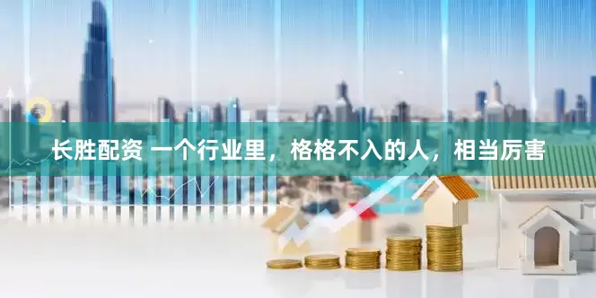 长胜配资 一个行业里，格格不入的人，相当厉害