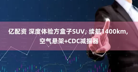 亿配资 深度体验方盒子SUV, 续航1400km, 空气悬架+CDC减振器