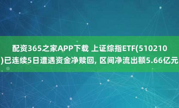配资365之家APP下载 上证综指ETF(510210)已连续5日遭遇资金净赎回, 区间净流出额5.66亿元