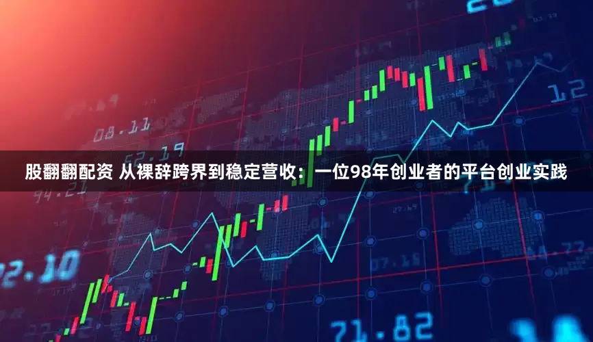 股翻翻配资 从裸辞跨界到稳定营收：一位98年创业者的平台创业实践