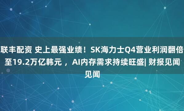 联丰配资 史上最强业绩！SK海力士Q4营业利润翻倍至19.2万亿韩元 ，AI内存需求持续旺盛| 财报见闻