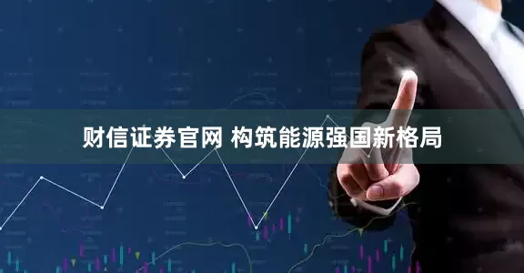 财信证券官网 构筑能源强国新格局
