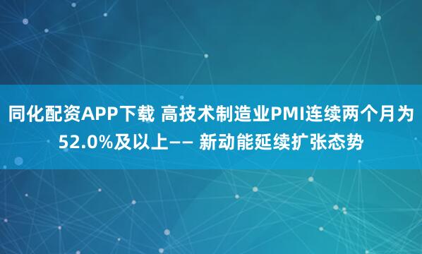 同化配资APP下载 高技术制造业PMI连续两个月为52.0%及以上—— 新动能延续扩张态势