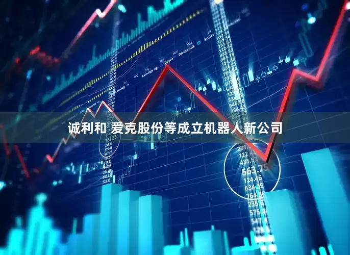 诚利和 爱克股份等成立机器人新公司