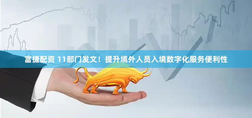 富捷配资 11部门发文！提升境外人员入境数字化服务便利性