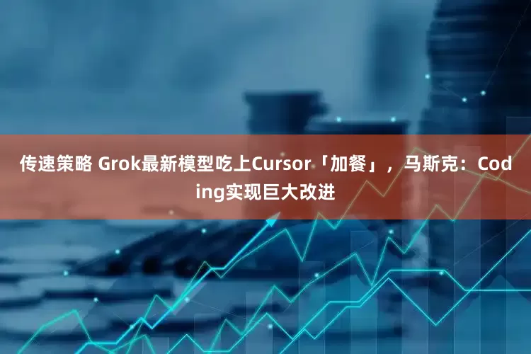 传速策略 Grok最新模型吃上Cursor「加餐」，马斯克：Coding实现巨大改进