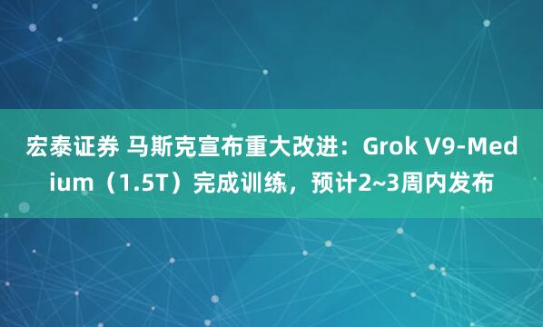 宏泰证券 马斯克宣布重大改进：Grok V9-Medium（1.5T）完成训练，预计2~3周内发布